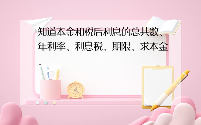 知道本金和税后利息的总共数、年利率、利息税、期限、求本金.