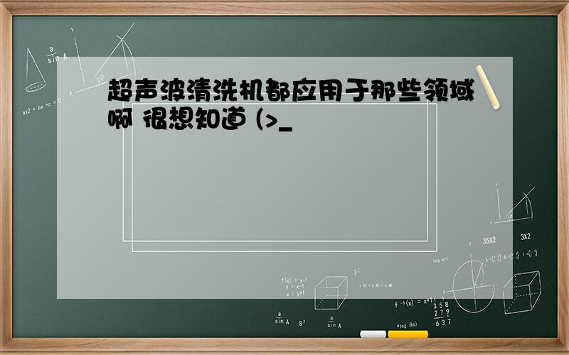 超声波清洗机都应用于那些领域啊 很想知道 (>_