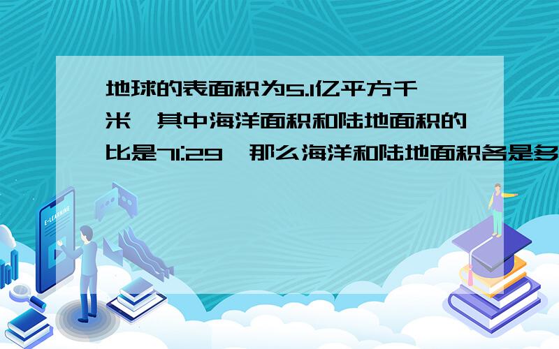 地球的表面积为5.1亿平方千米,其中海洋面积和陆地面积的比是71:29,那么海洋和陆地面积各是多少亿平方千米