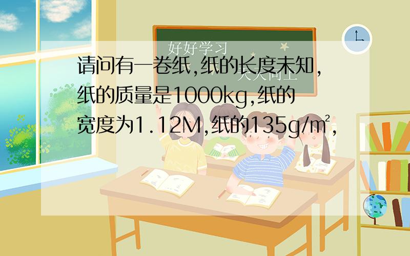 请问有一卷纸,纸的长度未知,纸的质量是1000kg,纸的宽度为1.12M,纸的135g/㎡,