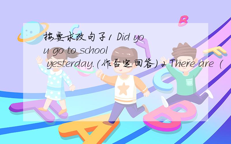 按要求改句子1 Did you go to school yesterday.(作否定回答) 2 There are (