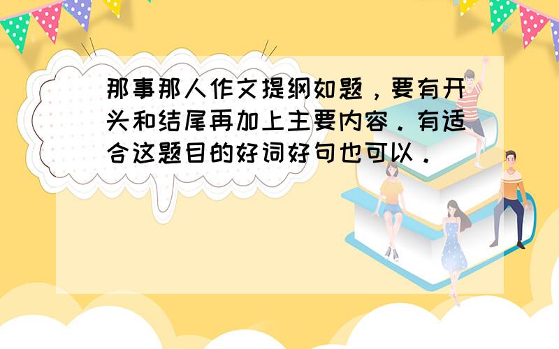 那事那人作文提纲如题，要有开头和结尾再加上主要内容。有适合这题目的好词好句也可以。