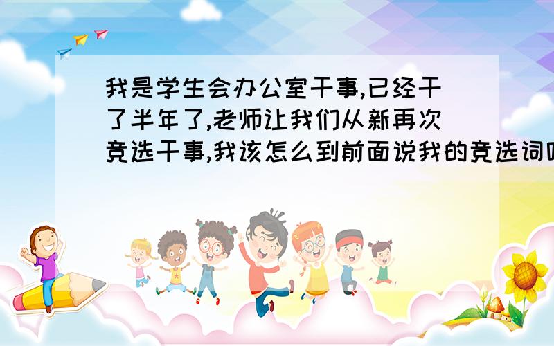 我是学生会办公室干事,已经干了半年了,老师让我们从新再次竞选干事,我该怎么到前面说我的竞选词呢?