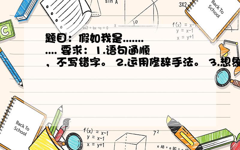 题目：假如我是........... 要求：1.语句通顺，不写错字。 2.运用修辞手法。 3.想象要合理。 请老师指导一