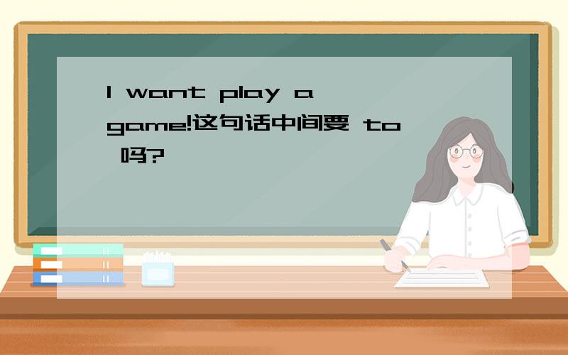 I want play a game!这句话中间要 to 吗?