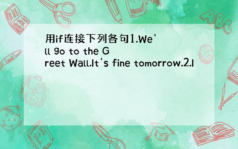 用if连接下列各句1.We'll go to the Greet Wall.It's fine tomorrow.2.I