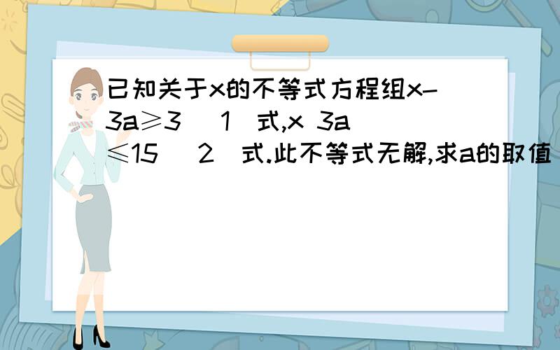 已知关于x的不等式方程组x-3a≥3 (1)式,x 3a≤15 (2)式.此不等式无解,求a的取值