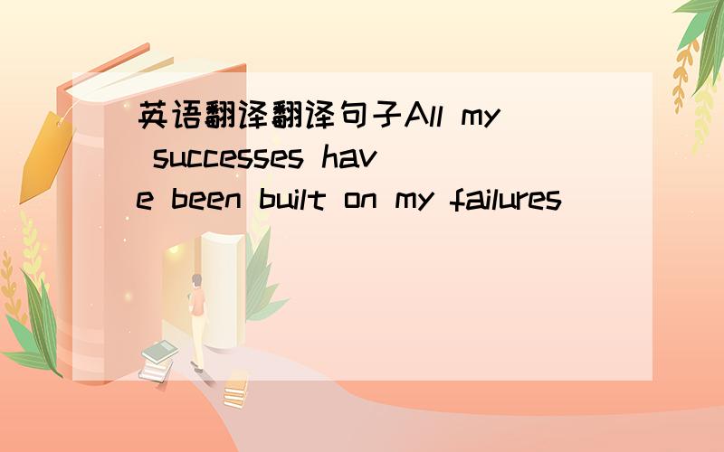 英语翻译翻译句子All my successes have been built on my failures