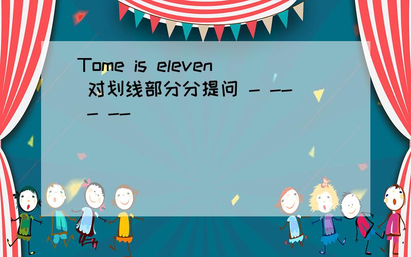 Tome is eleven 对划线部分分提问 - -- - --