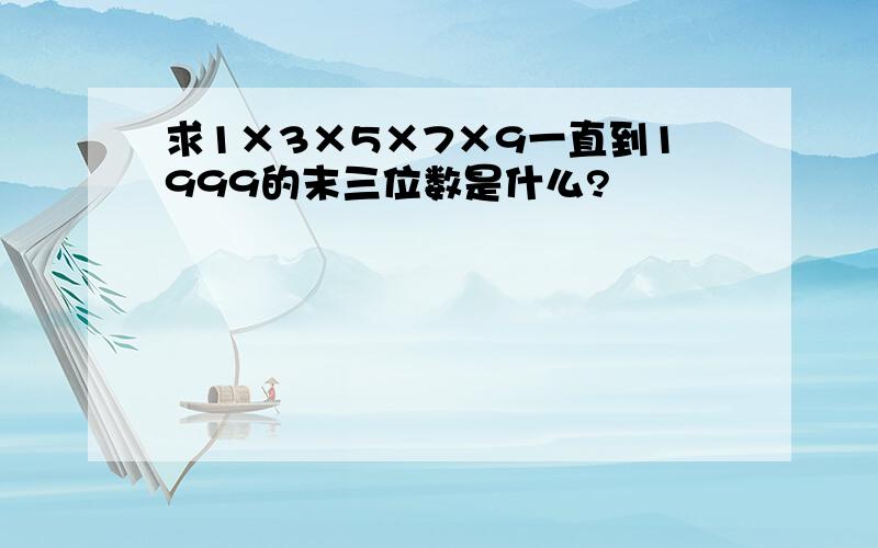 求1×3×5×7×9一直到1999的末三位数是什么?