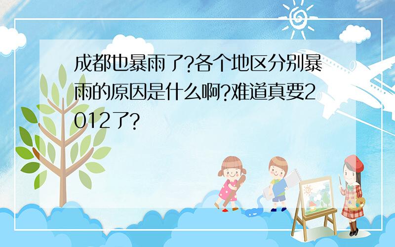 成都也暴雨了?各个地区分别暴雨的原因是什么啊?难道真要2012了?