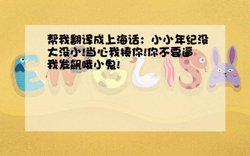 帮我翻译成上海话：小小年纪没大没小!当心我揍你!你不要逼我发飙哦小鬼!