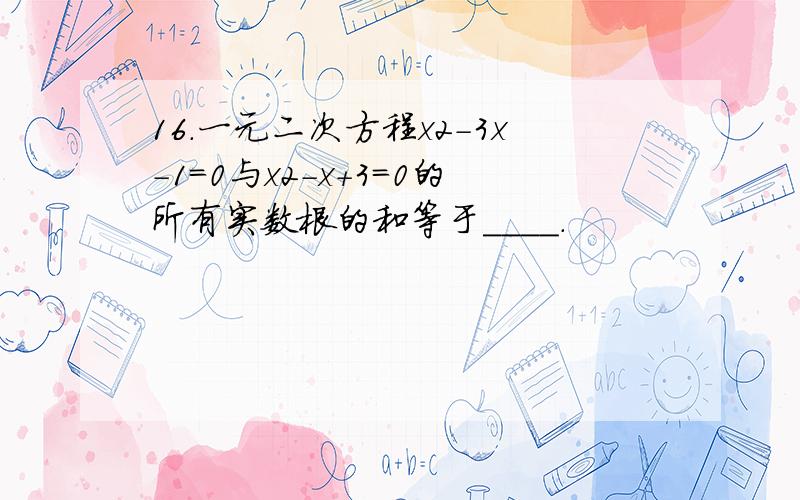 16.一元二次方程x2-3x-1=0与x2-x+3=0的所有实数根的和等于____.