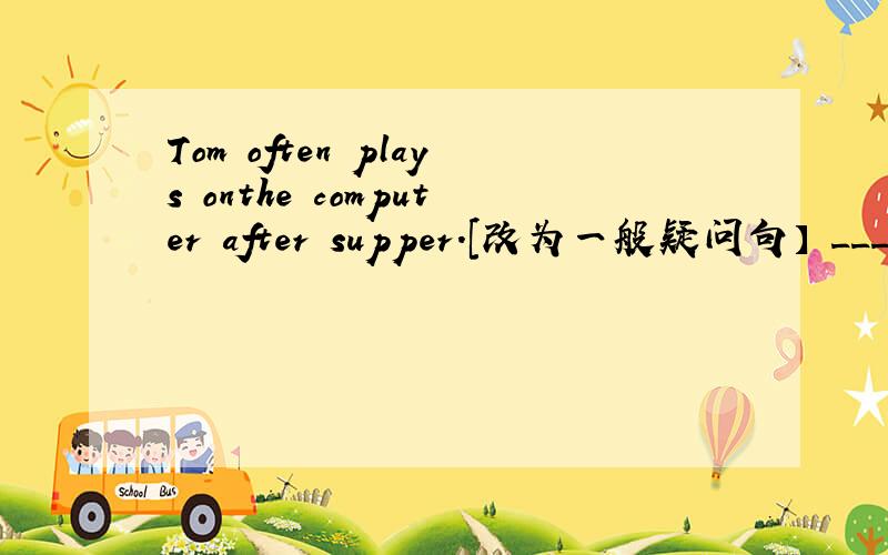 Tom often plays onthe computer after supper.[改为一般疑问句】 _____