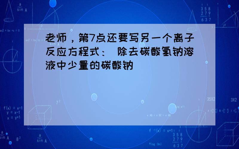 老师，第7点还要写另一个离子反应方程式： 除去碳酸氢钠溶液中少量的碳酸钠