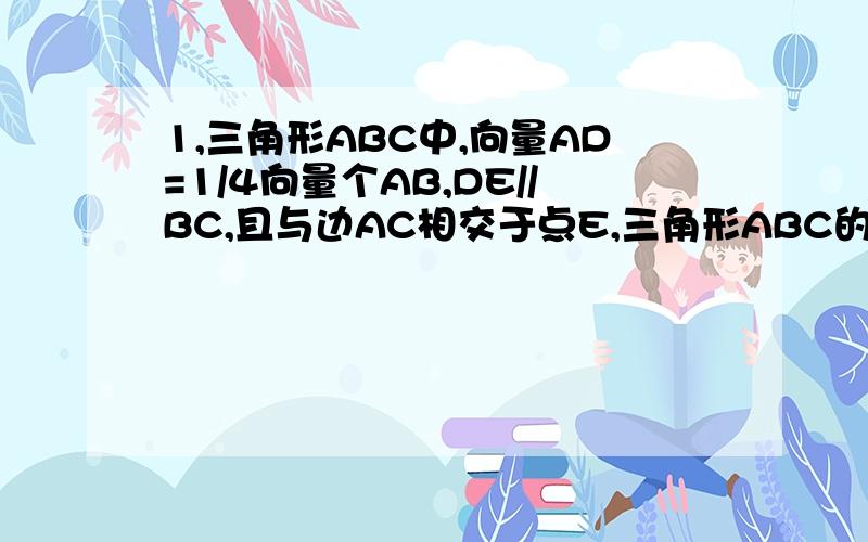 1,三角形ABC中,向量AD=1/4向量个AB,DE//BC,且与边AC相交于点E,三角形ABC的中线AM与DE相交于点