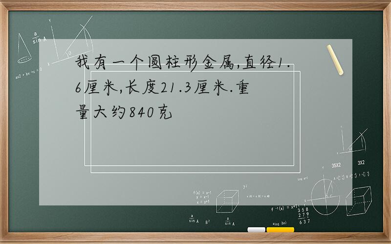 我有一个圆柱形金属,直径1.6厘米,长度21.3厘米.重量大约840克