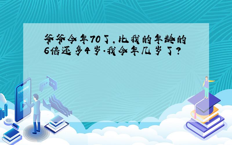 爷爷今年70了,比我的年龄的6倍还多4岁.我今年几岁了?