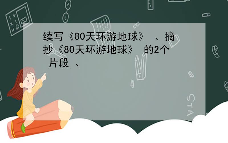 续写《80天环游地球》 、摘抄《80天环游地球》 的2个 片段 、