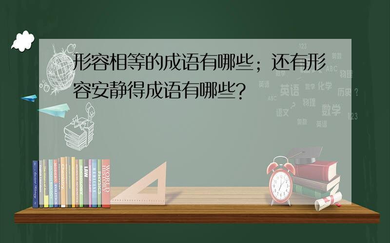 形容相等的成语有哪些；还有形容安静得成语有哪些?