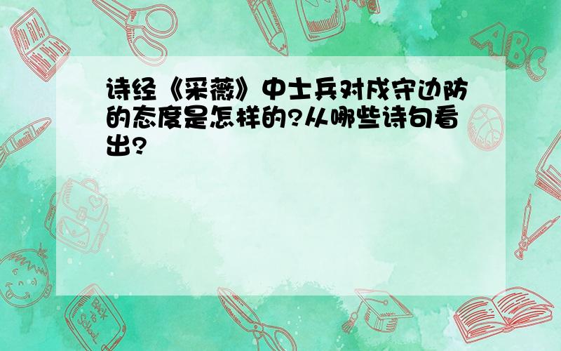 诗经《采薇》中士兵对戍守边防的态度是怎样的?从哪些诗句看出?