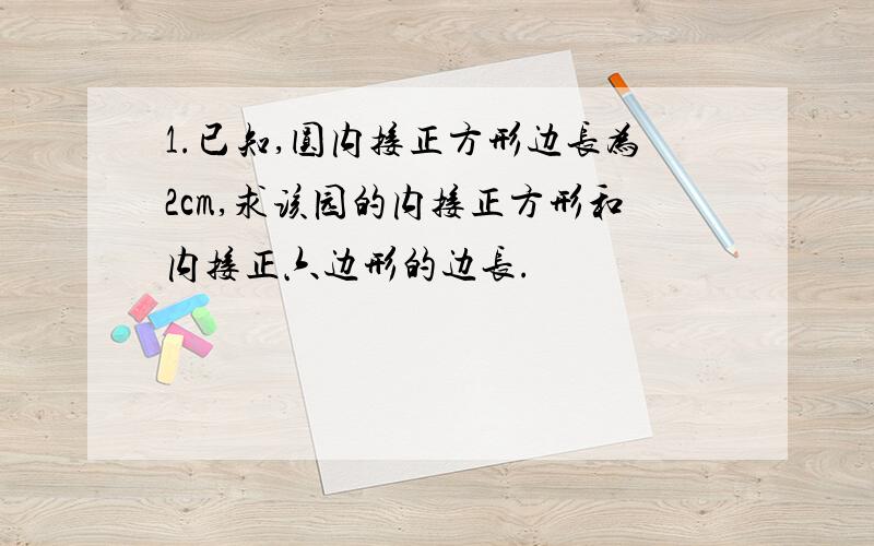 1.已知,圆内接正方形边长为2cm,求该园的内接正方形和内接正六边形的边长.