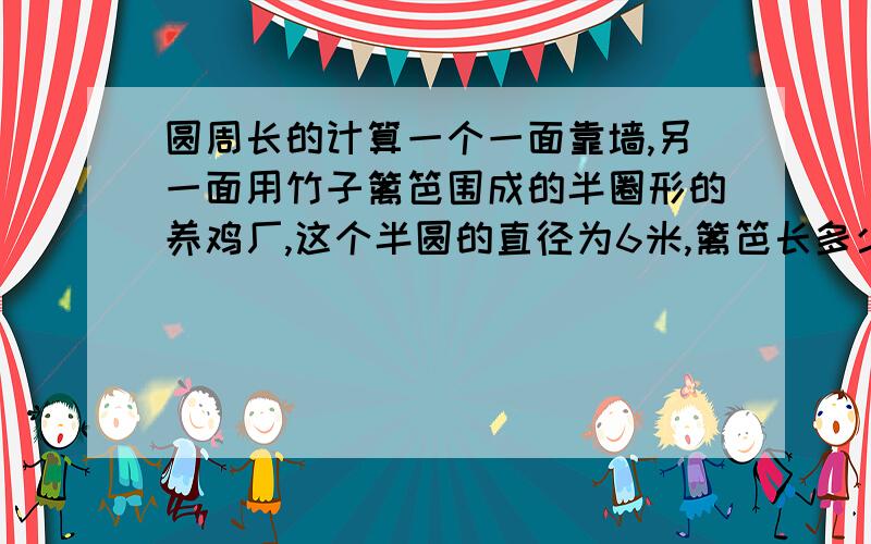 圆周长的计算一个一面靠墙,另一面用竹子篱笆围成的半圈形的养鸡厂,这个半圆的直径为6米,篱笆长多少米?