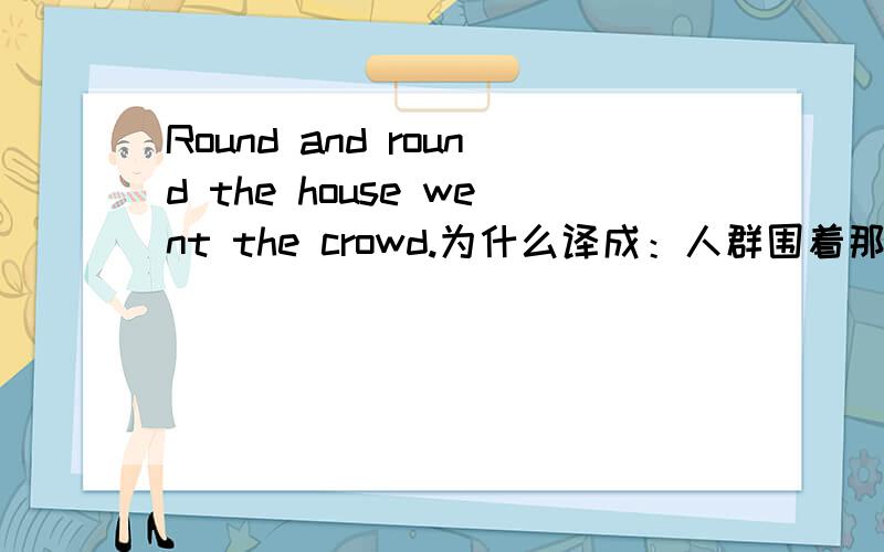 Round and round the house went the crowd.为什么译成：人群围着那所房子一圏又一圈