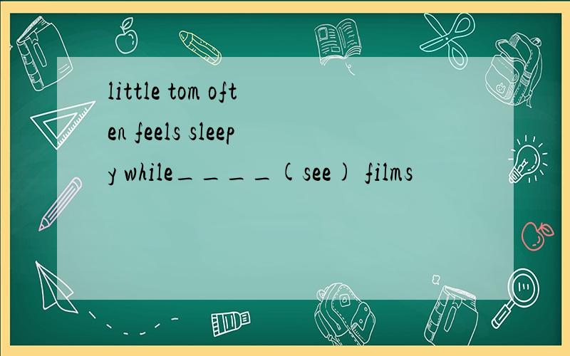 little tom often feels sleepy while____(see) films