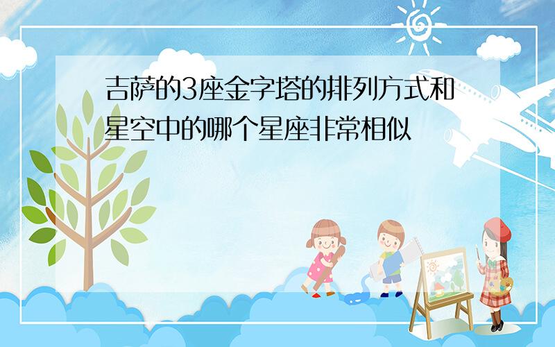 吉萨的3座金字塔的排列方式和星空中的哪个星座非常相似