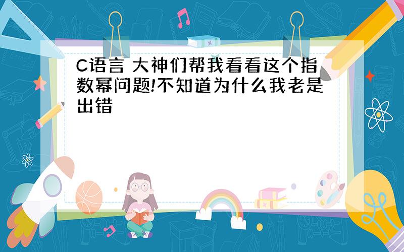 C语言 大神们帮我看看这个指数幂问题!不知道为什么我老是出错