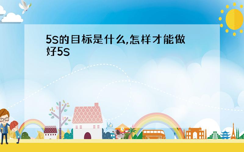 5S的目标是什么,怎样才能做好5S