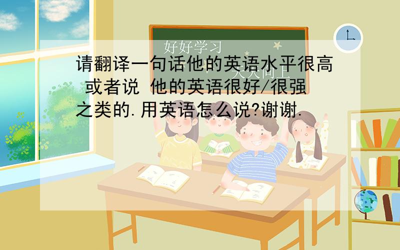 请翻译一句话他的英语水平很高 或者说 他的英语很好/很强之类的.用英语怎么说?谢谢.