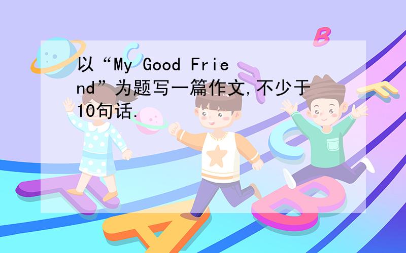 以“My Good Friend”为题写一篇作文,不少于10句话.