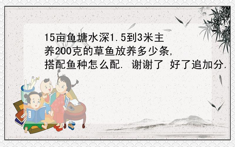 15亩鱼塘水深1.5到3米主养200克的草鱼放养多少条,搭配鱼种怎么配. 谢谢了 好了追加分.