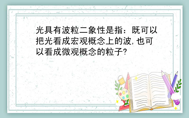 光具有波粒二象性是指：既可以把光看成宏观概念上的波,也可以看成微观概念的粒子?