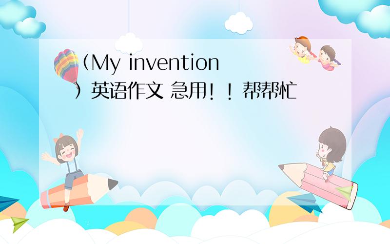 （My invention ）英语作文 急用！！帮帮忙