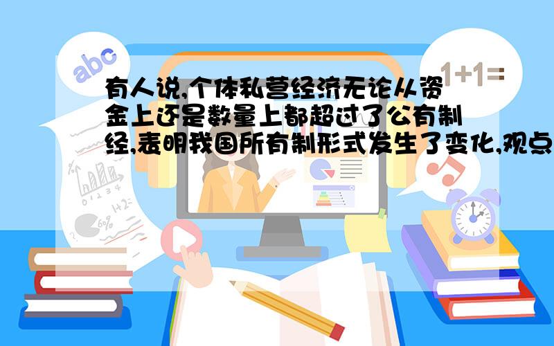 有人说,个体私营经济无论从资金上还是数量上都超过了公有制经,表明我国所有制形式发生了变化,观点正