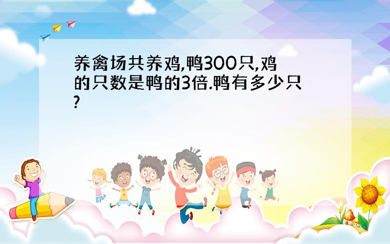 养禽场共养鸡,鸭300只,鸡的只数是鸭的3倍.鸭有多少只?