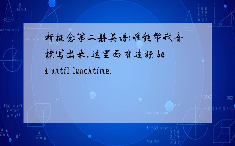 新概念第二册英语：谁能帮我音标写出来,这里面有连读 bed until lunchtime.