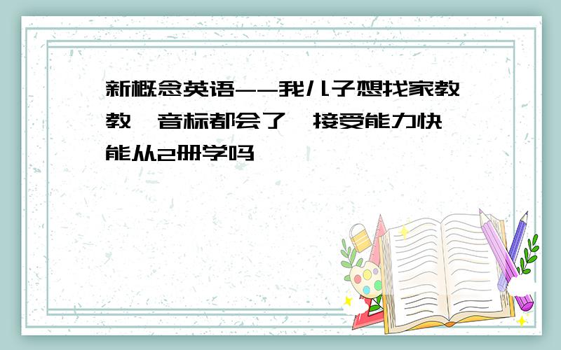 新概念英语--我儿子想找家教教,音标都会了,接受能力快,能从2册学吗