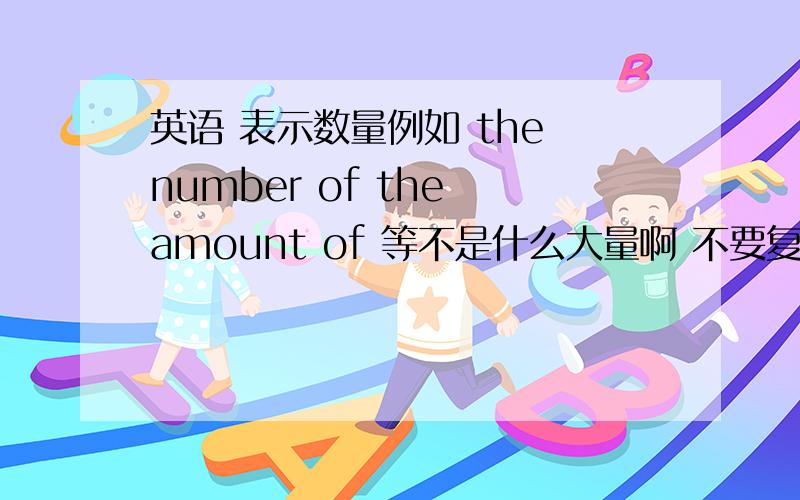 英语 表示数量例如 the number of the amount of 等不是什么大量啊 不要复制一堆那样的词