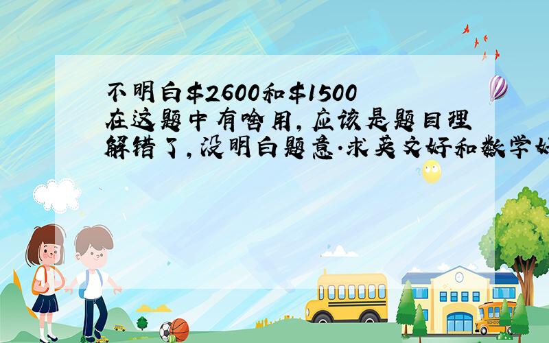 不明白$2600和$1500在这题中有啥用,应该是题目理解错了,没明白题意.求英文好和数学好的高手,