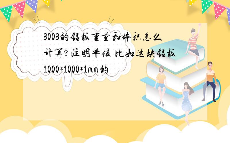 3003的铝板重量和体积怎么计算?注明单位 比如这块铝板1000*1000*1mm的