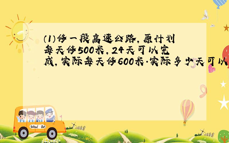 （1）修一段高速公路,原计划每天修500米,24天可以完成,实际每天修600米.实际多少天可以完成?