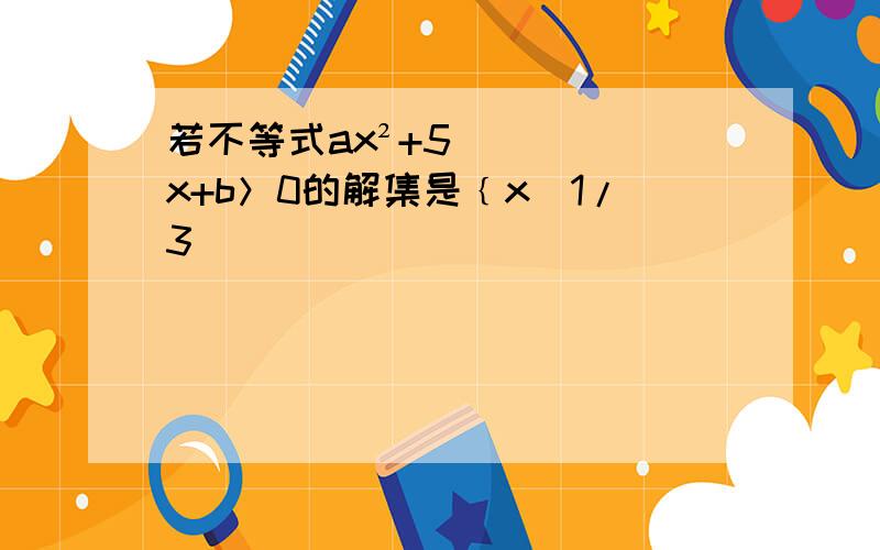 若不等式ax²+5x+b＞0的解集是﹛x|1/3