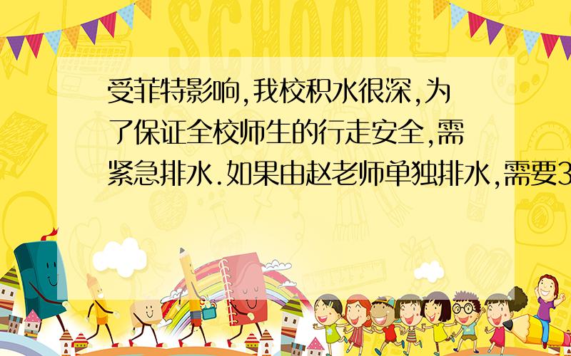 受菲特影响,我校积水很深,为了保证全校师生的行走安全,需紧急排水.如果由赵老师单独排水,需要30小时完成,如果由施老师单