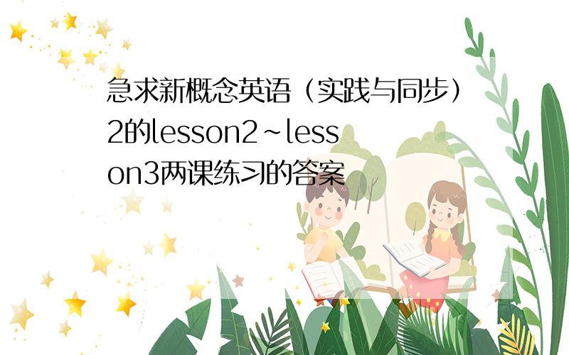 急求新概念英语（实践与同步）2的lesson2~lesson3两课练习的答案