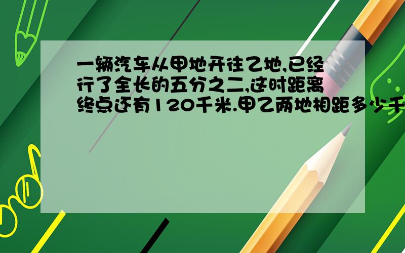 一辆汽车从甲地开往乙地,已经行了全长的五分之二,这时距离终点还有120千米.甲乙两地相距多少千米?