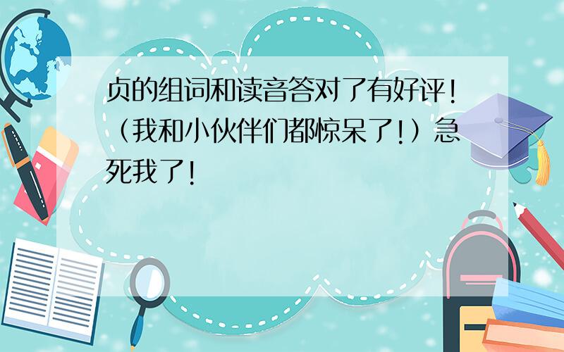 贞的组词和读音答对了有好评!（我和小伙伴们都惊呆了!）急死我了!